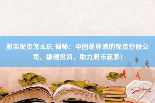 股票配资怎么玩 揭秘：中国最靠谱的配资炒股公司，稳健投资，助力股市赢家！