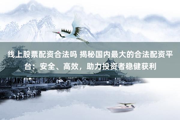 线上股票配资合法吗 揭秘国内最大的合法配资平台：安全、高效，助力投资者稳健获利