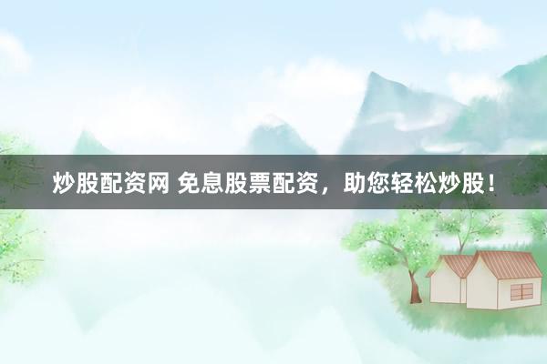 炒股配资网 免息股票配资，助您轻松炒股！