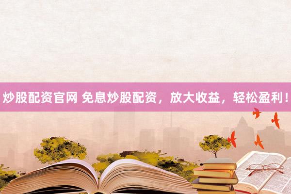 炒股配资官网 免息炒股配资，放大收益，轻松盈利！