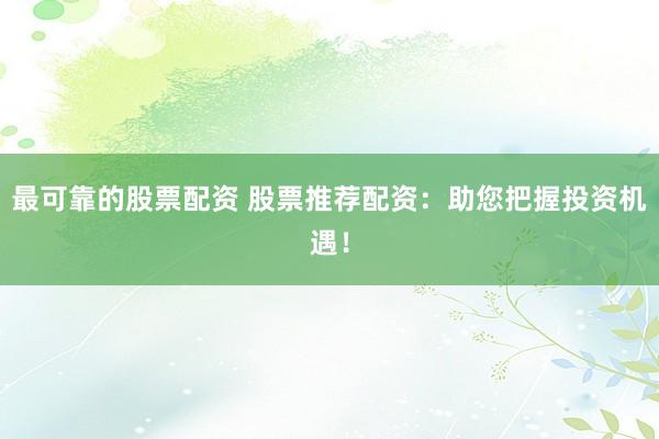 最可靠的股票配资 股票推荐配资:助您把握投资机遇!