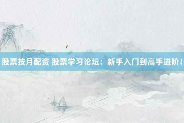 股票按月配资 股票学习论坛：新手入门到高手进阶！