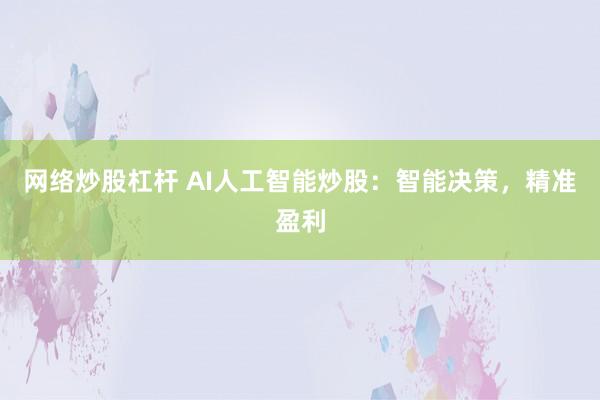 网络炒股杠杆 AI人工智能炒股：智能决策，精准盈利