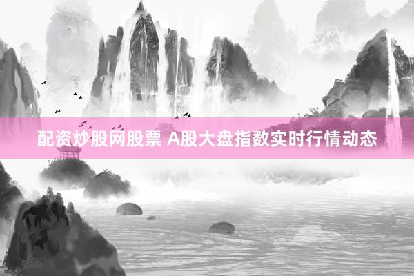 配资炒股网股票 A股大盘指数实时行情动态
