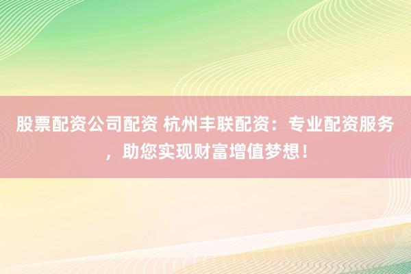 股票配资公司配资 杭州丰联配资：专业配资服务，助您实现财富增值梦想！