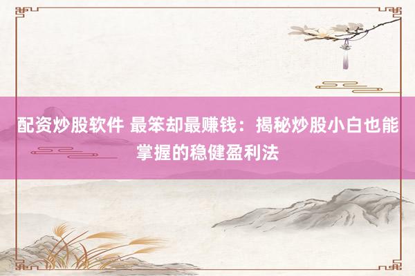 配资炒股软件 最笨却最赚钱：揭秘炒股小白也能掌握的稳健盈利法