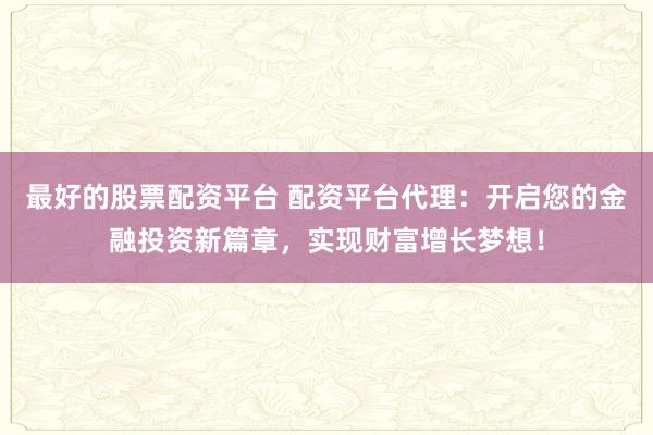 最好的股票配资平台 配资平台代理：开启您的金融投资新篇章，实现财富增长梦想！