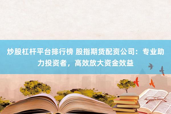炒股杠杆平台排行榜 股指期货配资公司：专业助力投资者，高效放大资金效益