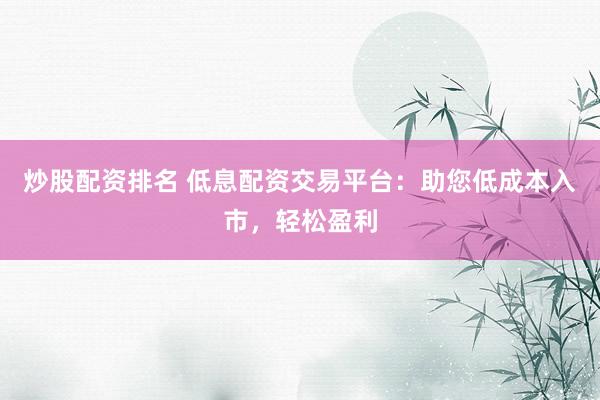 炒股配资排名 低息配资交易平台：助您低成本入市，轻松盈利