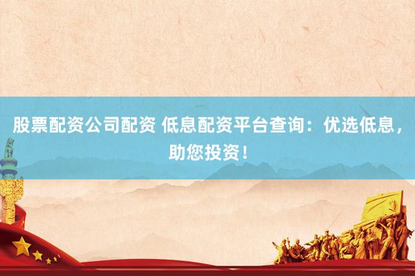 股票配资公司配资 低息配资平台查询：优选低息，助您投资！