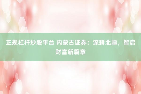 正规杠杆炒股平台 内蒙古证券:深耕北疆,智启财富新篇章