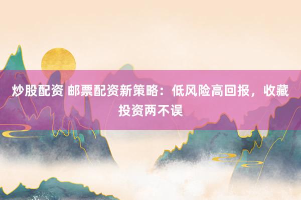 炒股配资 邮票配资新策略：低风险高回报，收藏投资两不误