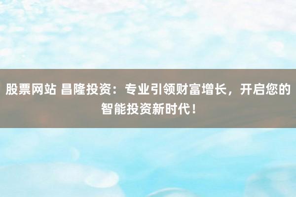 股票网站 昌隆投资:专业引领财富增长,开启您的智能投资新时代!