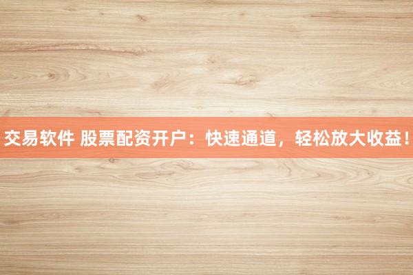 交易软件 股票配资开户：快速通道，轻松放大收益！