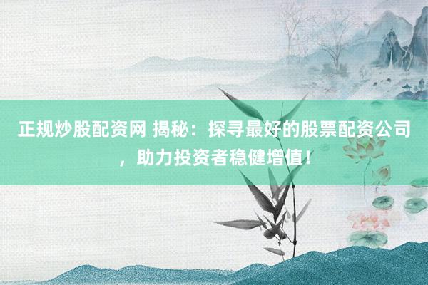 正规炒股配资网 揭秘：探寻最好的股票配资公司，助力投资者稳健增值！