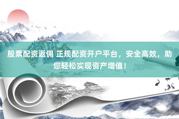 股票配资返佣 正规配资开户平台，安全高效，助您轻松实现资产增值！