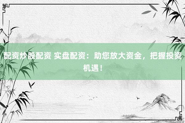 配资炒股配资 实盘配资：助您放大资金，把握投资机遇！