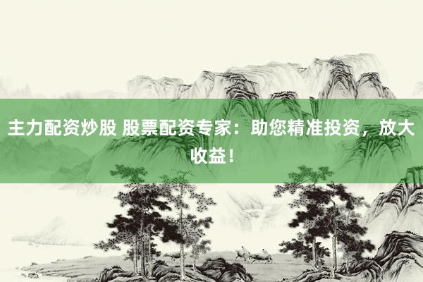 主力配资炒股 股票配资专家：助您精准投资，放大收益！