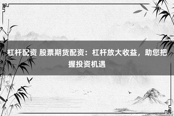 杠杆配资 股票期货配资：杠杆放大收益，助您把握投资机遇
