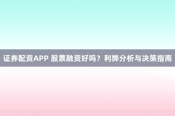 证券配资APP 股票融资好吗？利弊分析与决策指南