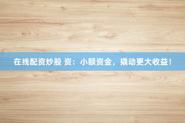 在线配资炒股 资：小额资金，撬动更大收益！