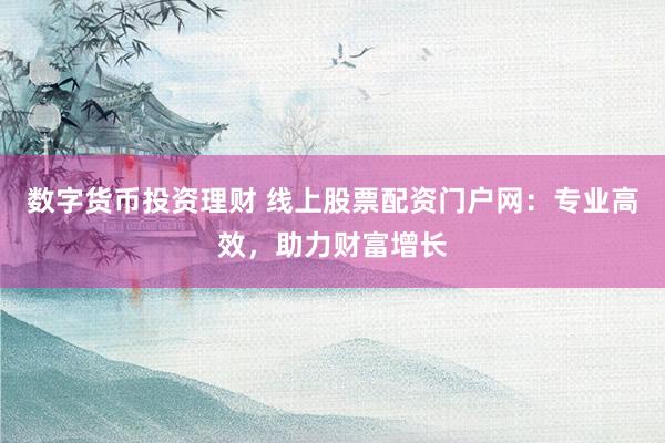 数字货币投资理财 线上股票配资门户网：专业高效，助力财富增长