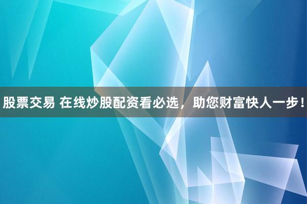 股票交易 在线炒股配资看必选，助您财富快人一步！