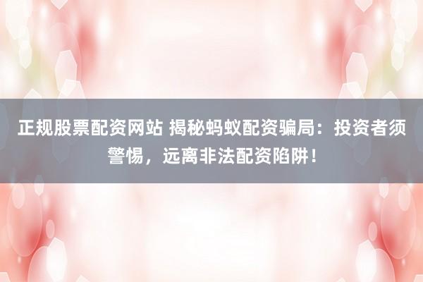 正规股票配资网站 揭秘蚂蚁配资骗局：投资者须警惕，远离非法配资陷阱！