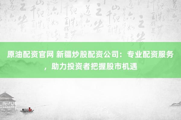 原油配资官网 新疆炒股配资公司：专业配资服务，助力投资者把握股市机遇