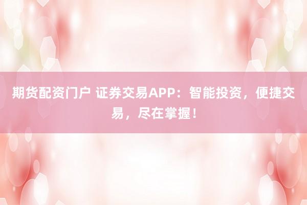 期货配资门户 证券交易APP:智能投资,便捷交易,尽在掌握!