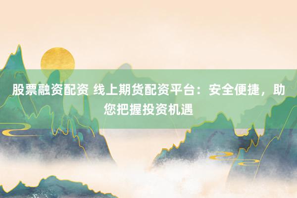 股票融资配资 线上期货配资平台：安全便捷，助您把握投资机遇