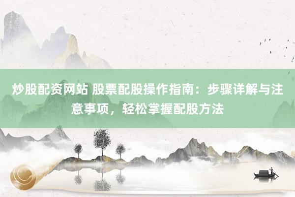 炒股配资网站 股票配股操作指南：步骤详解与注意事项，轻松掌握配股方法