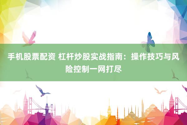手机股票配资 杠杆炒股实战指南:操作技巧与风险控制一网打尽