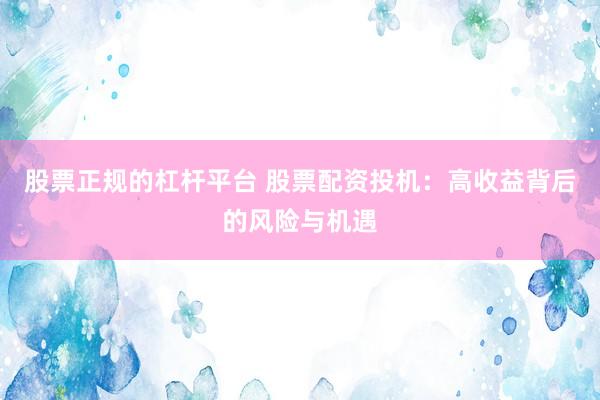 股票正规的杠杆平台 股票配资投机：高收益背后的风险与机遇