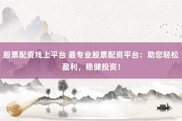 股票配资线上平台 最专业股票配资平台：助您轻松盈利，稳健投资！