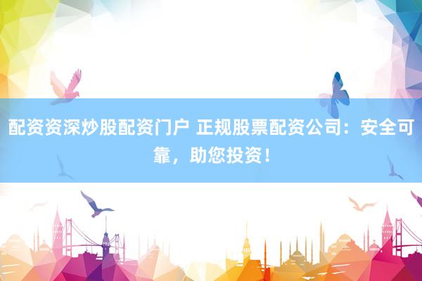 配资资深炒股配资门户 正规股票配资公司：安全可靠，助您投资！