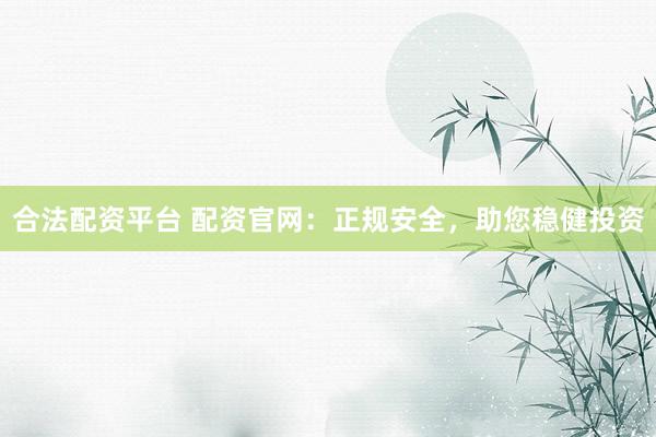 合法配资平台 配资官网：正规安全，助您稳健投资