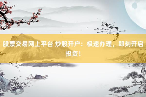股票交易网上平台 炒股开户：极速办理，即刻开启投资！
