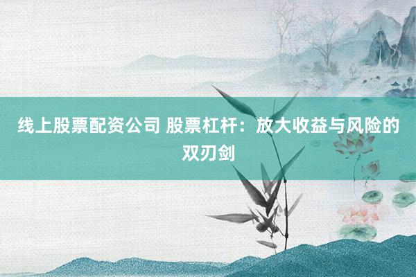 线上股票配资公司 股票杠杆：放大收益与风险的双刃剑