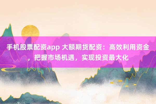手机股票配资app 大额期货配资：高效利用资金，把握市场机遇，实现投资最大化