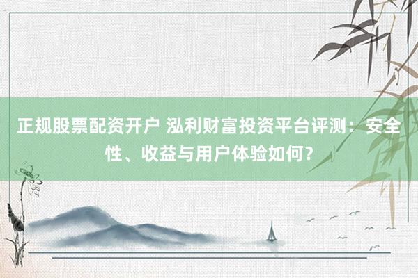 正规股票配资开户 泓利财富投资平台评测：安全性、收益与用户体验如何？