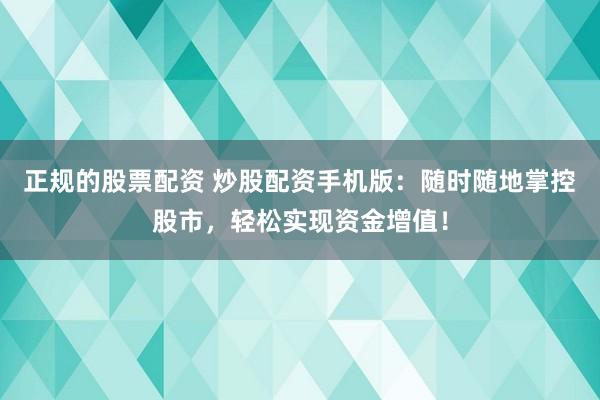 正规的股票配资 炒股配资手机版：随时随地掌控股市，轻松实现资金增值！