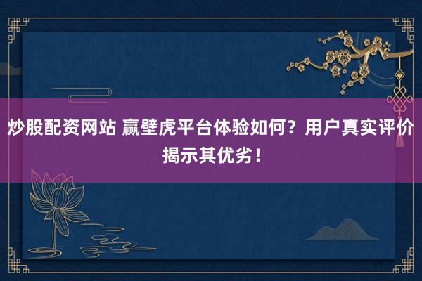 炒股配资网站 赢壁虎平台体验如何？用户真实评价揭示其优劣！