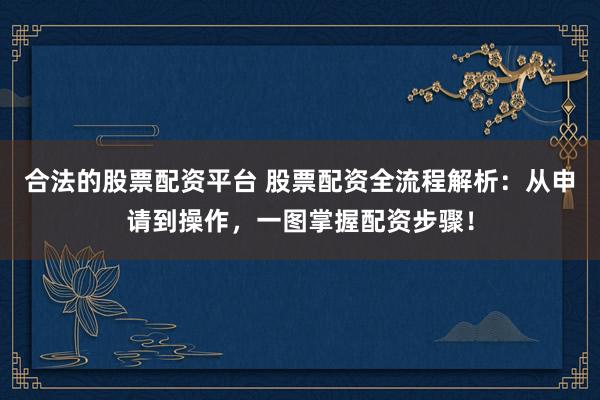 合法的股票配资平台 股票配资全流程解析:从申请到操作,一图掌握配资步骤!