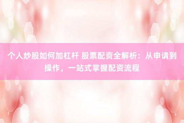 个人炒股如何加杠杆 股票配资全解析：从申请到操作，一站式掌握配资流程