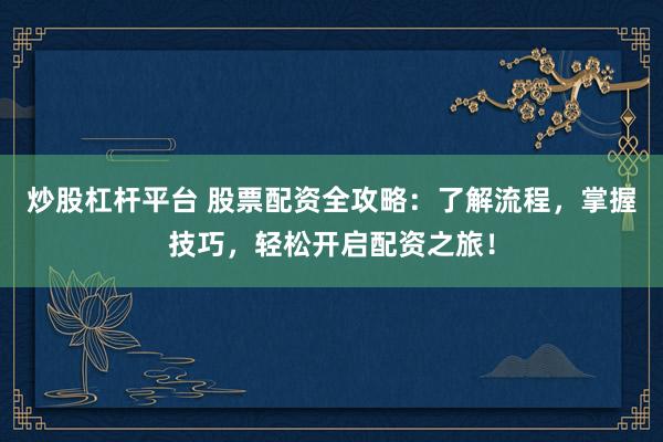 炒股杠杆平台 股票配资全攻略：了解流程，掌握技巧，轻松开启配资之旅！