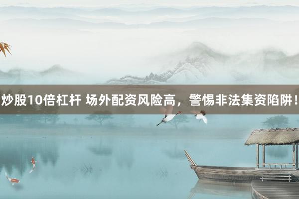 炒股10倍杠杆 场外配资风险高，警惕非法集资陷阱！