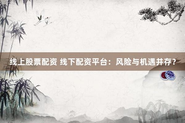 线上股票配资 线下配资平台：风险与机遇并存？