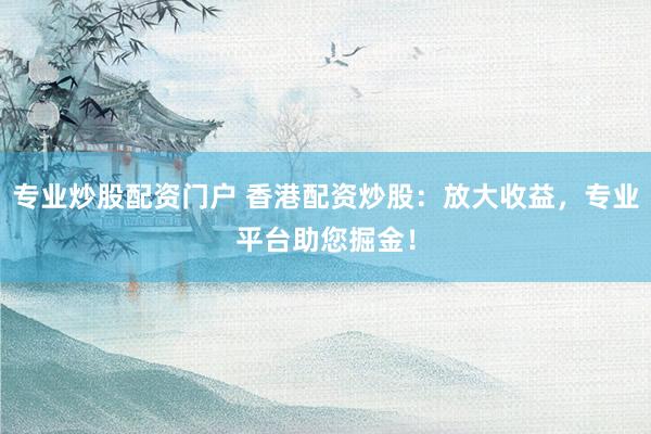 专业炒股配资门户 香港配资炒股：放大收益，专业平台助您掘金！