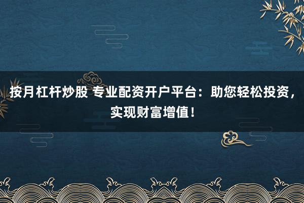 按月杠杆炒股 专业配资开户平台：助您轻松投资，实现财富增值！